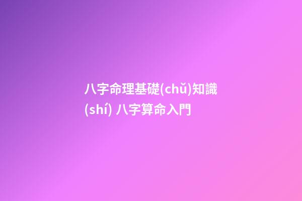 八字命理基礎(chǔ)知識(shí) 八字算命入門